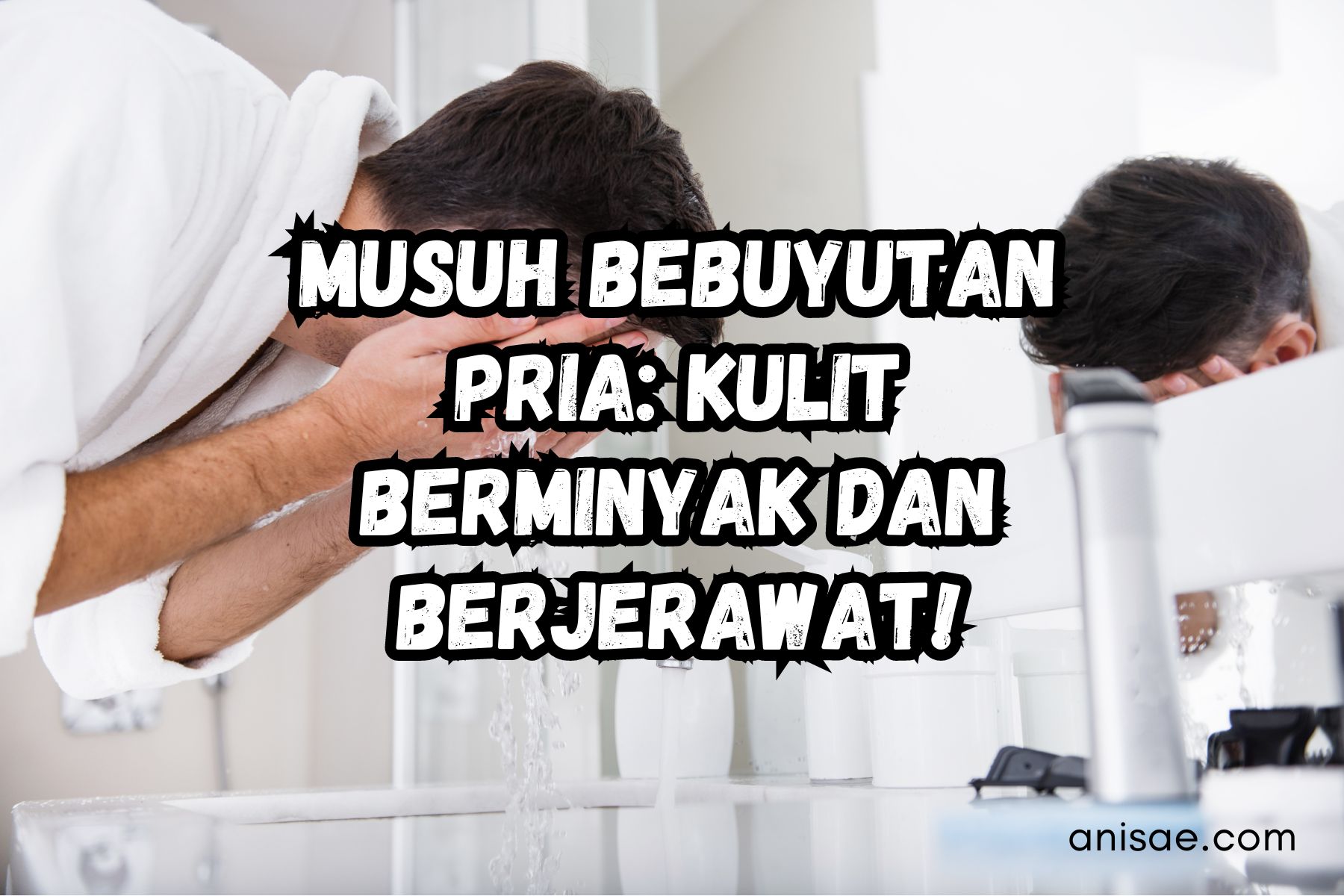 Musuh Bebuyutan Pria: Kulit Berminyak dan Berjerawat!